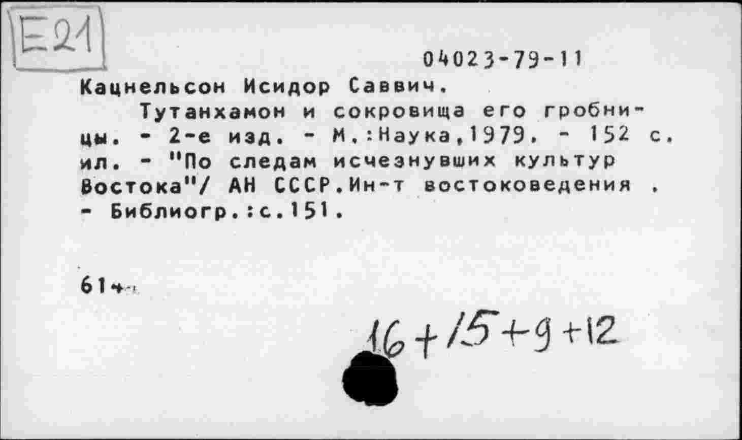 ﻿
04023’79-11
Кацнельсон Исидор Саввич.
Тутанхамон и сокровища его гробницы. - 2-е изд. - М.: Наука , 1979. - 152 с. ил. - ”По следам исчезнувших культур Востока"/ АН СССР.Ин-т востоковедения .
- Библиогр.: с.151.
61 ч .
